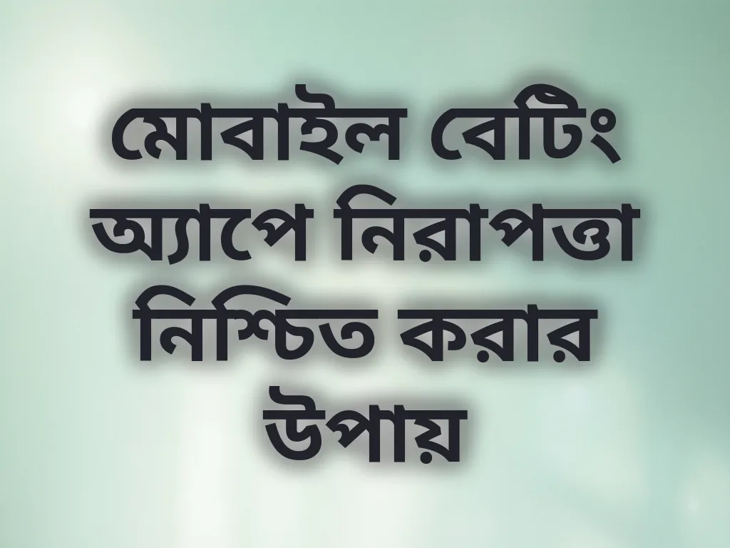 মোবাইল বেটিং অ্যাপে নিরাপত্তা নিশ্চিত করার উপায়
